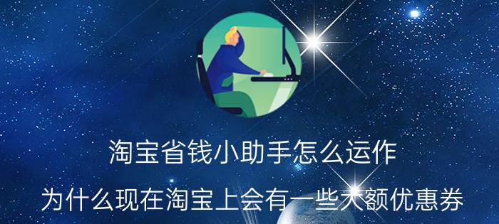 淘宝省钱小助手怎么运作 为什么现在淘宝上会有一些大额优惠券？